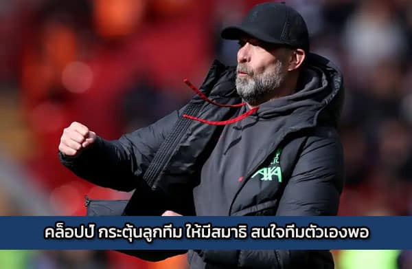 คล็อปป์ กระตุ้นลูกทีม ให้มีสมาธิ สนใจทีมตัวเองพอ