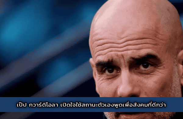 เป๊ป กวาร์ดิโอลา เปิดใจใช้สถานะตัวเองพูดเพื่อสังคมที่ดีกว่า