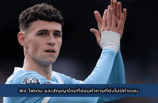 ฟิล โฟเดน และสัญญาใหม่ที่ซ่อนคำถามที่ยังไม่มีคำตอบ
