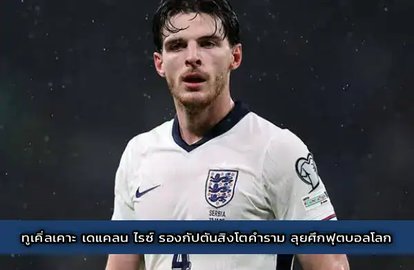 ทูเคิ่ลเคาะ เดแคลน ไรซ์ รองกัปตันสิงโตคำราม ลุยศึกฟุตบอลโลก
