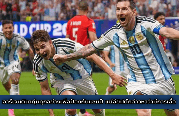 อาร์เจนตินาทุ่มทุกอย่างเพื่อป้องกันแชมป์ แต่อียิปต์กล่าวหาว่ามีการเอื้อ