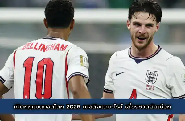 เปิดกฎแบนบอลโลก 2026 เบลลิงแฮม-ไรซ์ เสี่ยงชวดตัดเชือก
